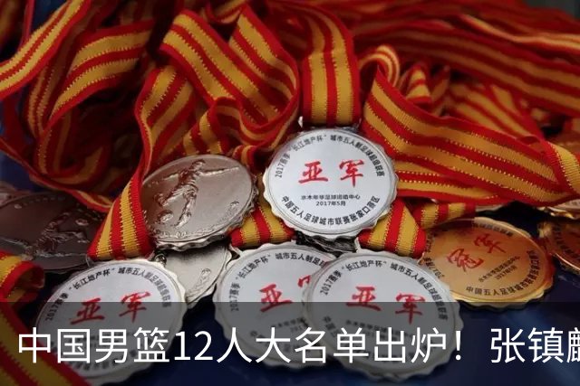 中国男篮12人大名单出炉！张镇麟落选，他输给了崔永熙
