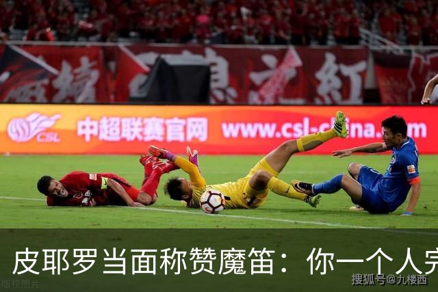 皮耶罗当面称赞魔笛：你一个人完成这一切 享受吧！